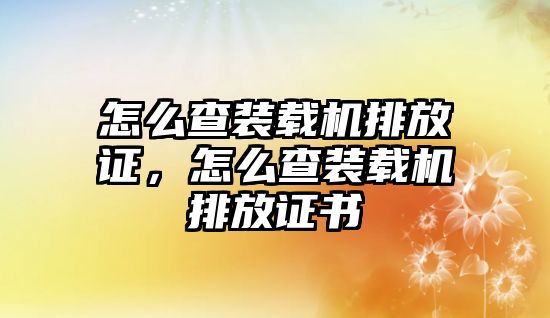 怎么查裝載機(jī)排放證，怎么查裝載機(jī)排放證書