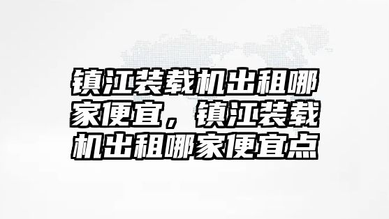 鎮江裝載機出租哪家便宜，鎮江裝載機出租哪家便宜點