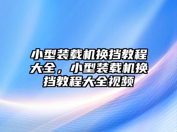 小型裝載機換擋教程大全，小型裝載機換擋教程大全視頻