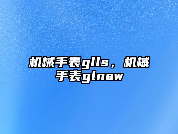 機械手表glls，機械手表glnaw