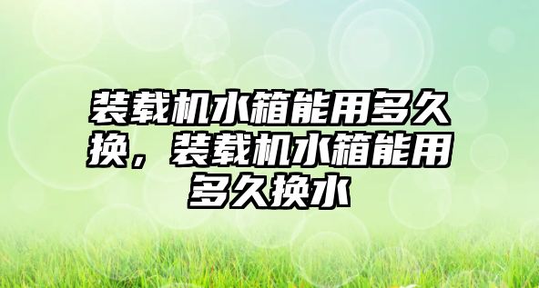 裝載機水箱能用多久換，裝載機水箱能用多久換水