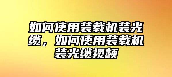 如何使用裝載機裝光纜，如何使用裝載機裝光纜視頻