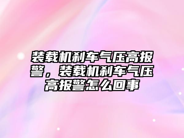 裝載機剎車氣壓高報警，裝載機剎車氣壓高報警怎么回事