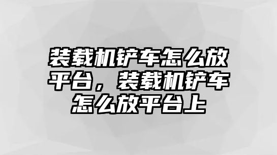 裝載機鏟車怎么放平臺，裝載機鏟車怎么放平臺上