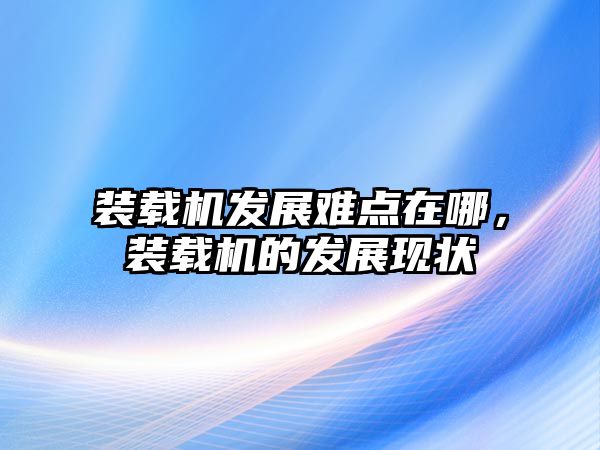 裝載機發展難點在哪，裝載機的發展現狀