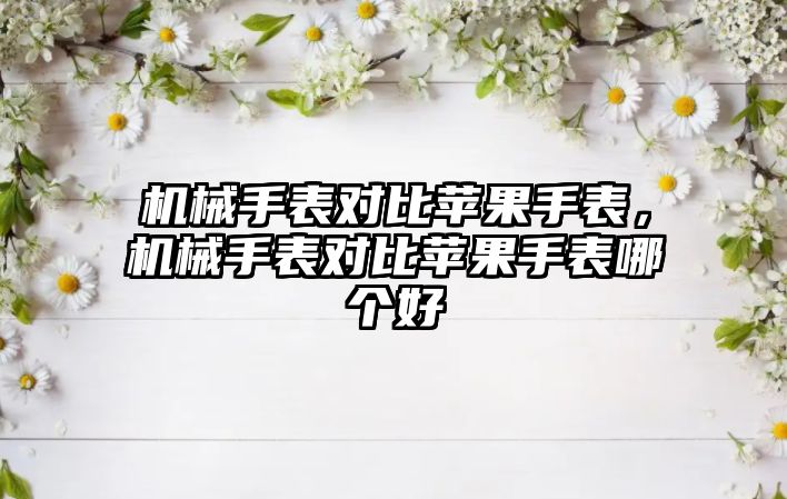 機械手表對比蘋果手表，機械手表對比蘋果手表哪個好