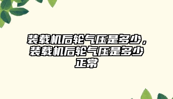 裝載機后輪氣壓是多少，裝載機后輪氣壓是多少正常