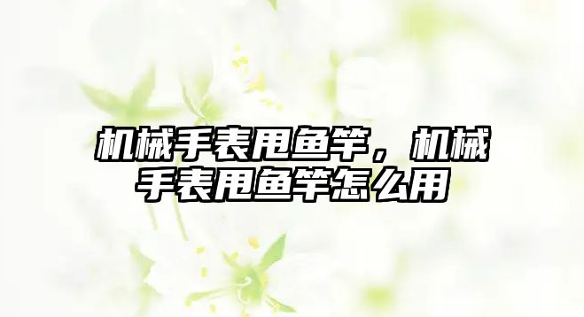 機械手表甩魚竿，機械手表甩魚竿怎么用