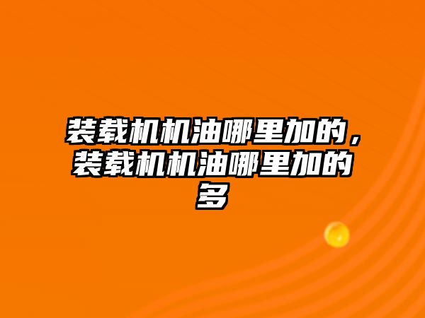 裝載機機油哪里加的，裝載機機油哪里加的多