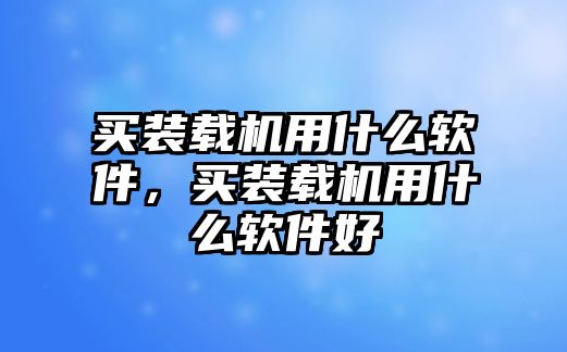 買裝載機用什么軟件，買裝載機用什么軟件好