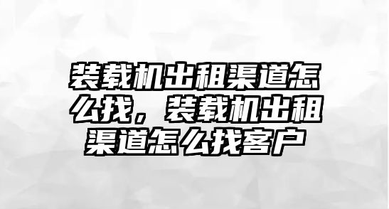 裝載機出租渠道怎么找，裝載機出租渠道怎么找客戶