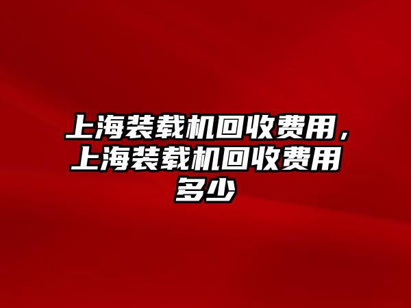 上海裝載機回收費用，上海裝載機回收費用多少