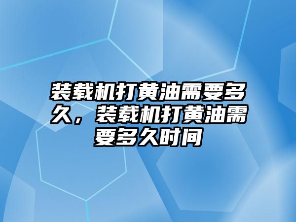 裝載機打黃油需要多久，裝載機打黃油需要多久時間