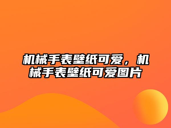 機械手表壁紙可愛，機械手表壁紙可愛圖片