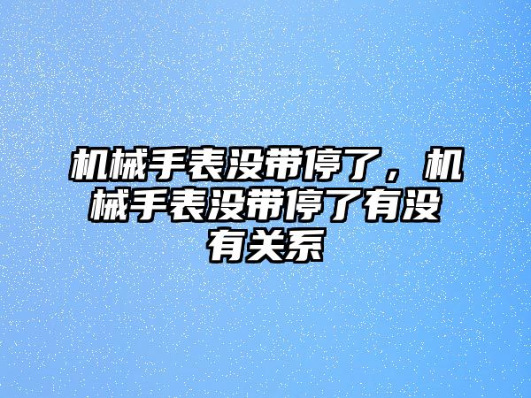 機械手表沒帶停了，機械手表沒帶停了有沒有關系