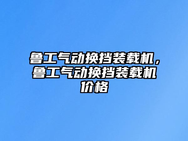 魯工氣動換擋裝載機，魯工氣動換擋裝載機價格