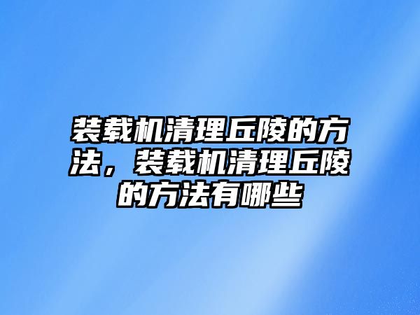 裝載機清理丘陵的方法，裝載機清理丘陵的方法有哪些