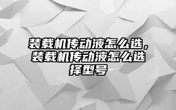 裝載機傳動液怎么選，裝載機傳動液怎么選擇型號