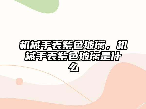 機械手表紫色玻璃，機械手表紫色玻璃是什么