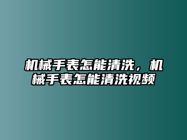 機械手表怎能清洗，機械手表怎能清洗視頻