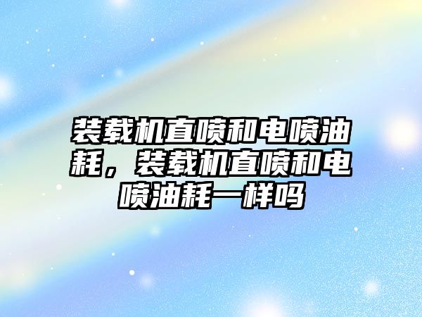 裝載機直噴和電噴油耗，裝載機直噴和電噴油耗一樣嗎