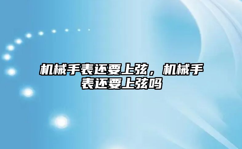 機械手表還要上弦，機械手表還要上弦嗎