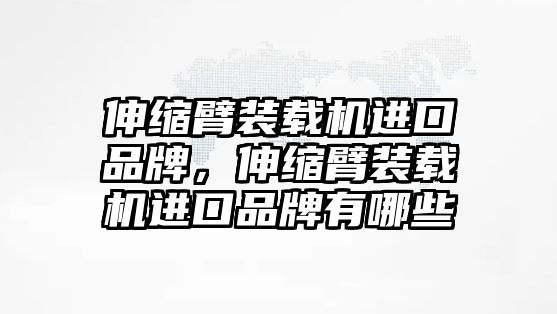 伸縮臂裝載機進口品牌，伸縮臂裝載機進口品牌有哪些