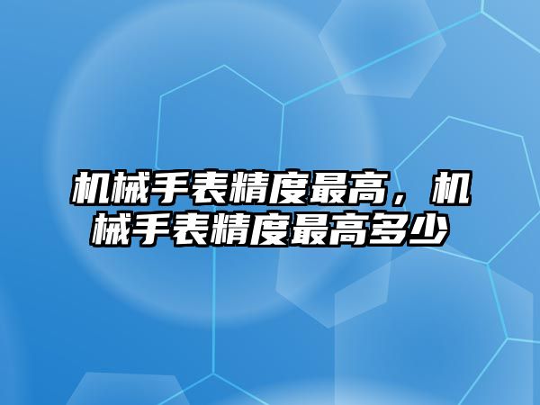 機械手表精度最高，機械手表精度最高多少