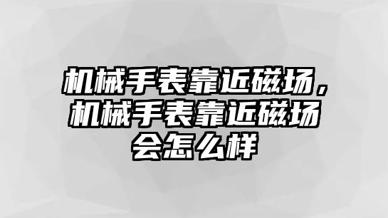 機械手表靠近磁場，機械手表靠近磁場會怎么樣