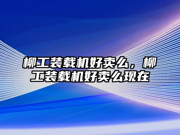 柳工裝載機好賣么，柳工裝載機好賣么現在