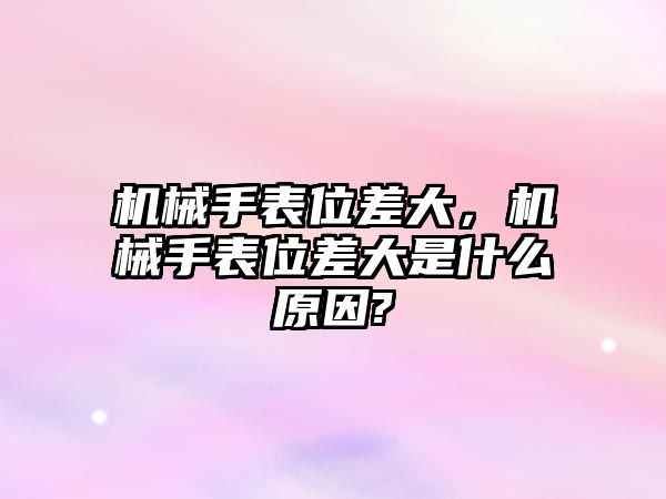 機械手表位差大，機械手表位差大是什么原因?