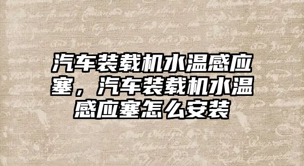 汽車裝載機水溫感應塞，汽車裝載機水溫感應塞怎么安裝