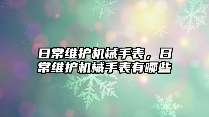 日常維護機械手表，日常維護機械手表有哪些