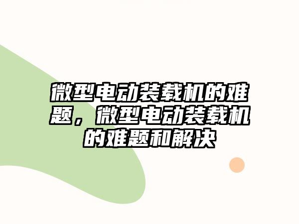 微型電動裝載機的難題，微型電動裝載機的難題和解決