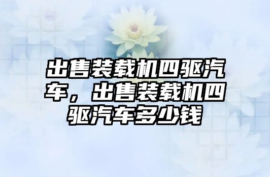 出售裝載機四驅汽車，出售裝載機四驅汽車多少錢