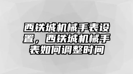 西鐵城機械手表設置，西鐵城機械手表如何調整時間