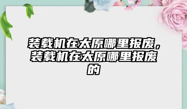 裝載機在太原哪里報廢，裝載機在太原哪里報廢的