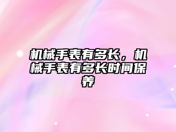 機械手表有多長，機械手表有多長時間保養(yǎng)