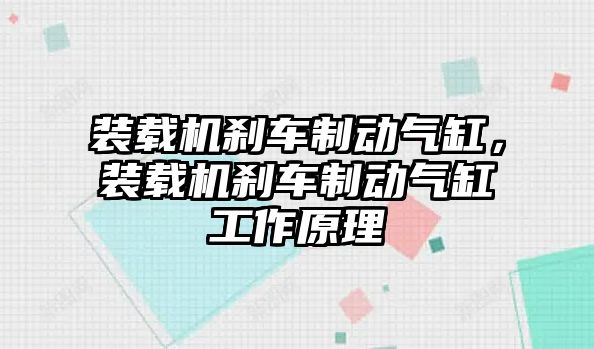 裝載機剎車制動氣缸，裝載機剎車制動氣缸工作原理