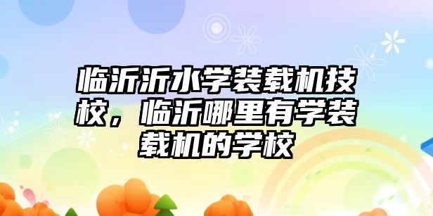 臨沂沂水學裝載機技校，臨沂哪里有學裝載機的學校