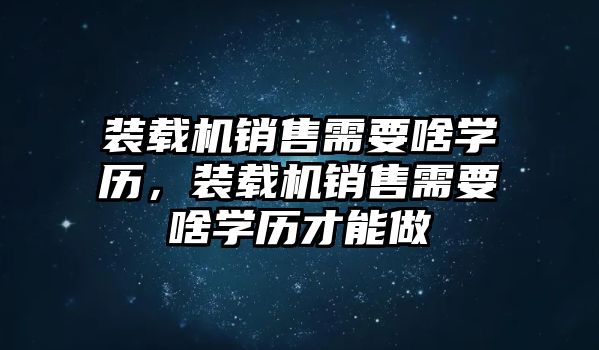 裝載機(jī)銷售需要啥學(xué)歷，裝載機(jī)銷售需要啥學(xué)歷才能做