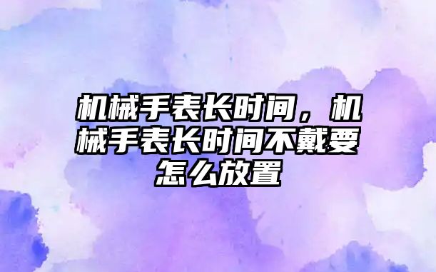 機械手表長時間，機械手表長時間不戴要怎么放置