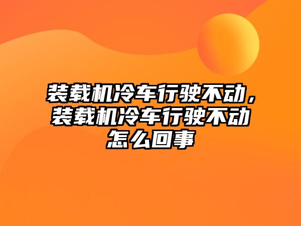 裝載機冷車行駛不動，裝載機冷車行駛不動怎么回事