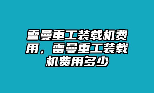 雷曼重工裝載機費用，雷曼重工裝載機費用多少