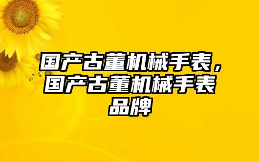 國產古董機械手表，國產古董機械手表品牌