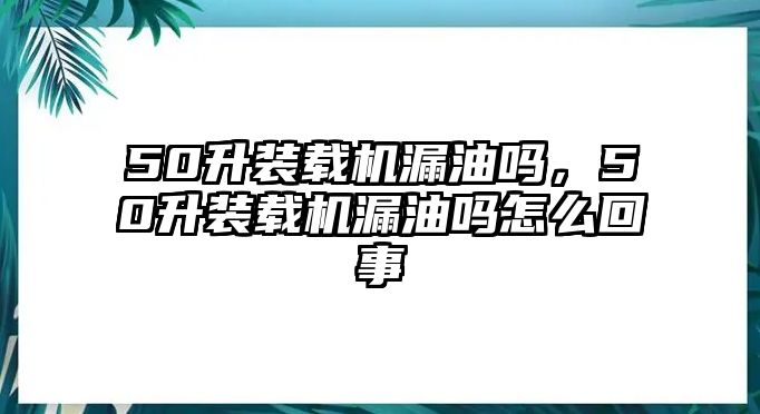 50升裝載機漏油嗎，50升裝載機漏油嗎怎么回事