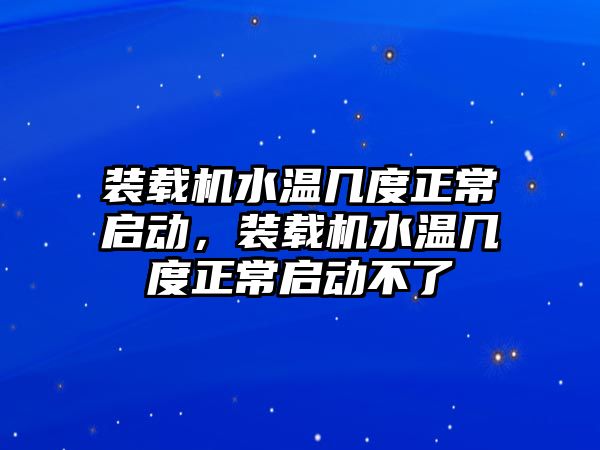 裝載機水溫幾度正常啟動，裝載機水溫幾度正常啟動不了