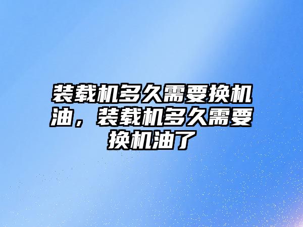 裝載機多久需要換機油，裝載機多久需要換機油了