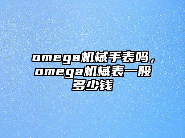 omega機械手表嗎，omega機械表一般多少錢