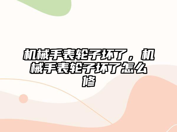 機械手表輪子壞了，機械手表輪子壞了怎么修